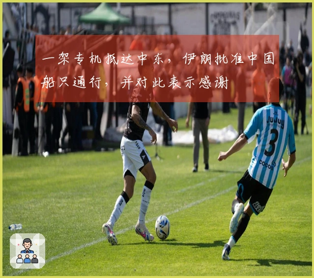 一架专机抵达中东，伊朗批准中国船只通行，并对此表示感谢