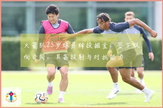 火箭队25岁球员转投掘金，签下双向合同，具备投射与对抗能力