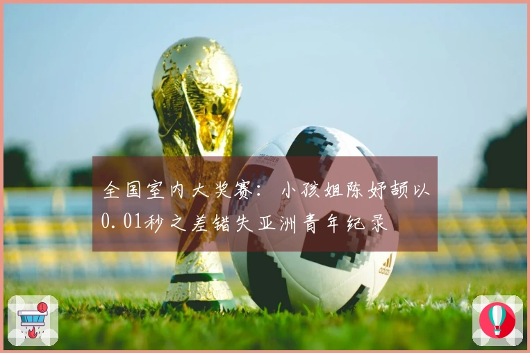 全国室内大奖赛：小孩姐陈妤颉以0.01秒之差错失亚洲青年纪录