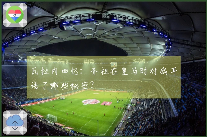 瓦拉内回忆：齐祖在皇马时对我耳语了哪些秘密？
