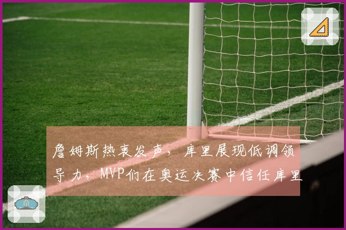 詹姆斯热衷发声，库里展现低调领导力，MVP们在奥运决赛中信任库里