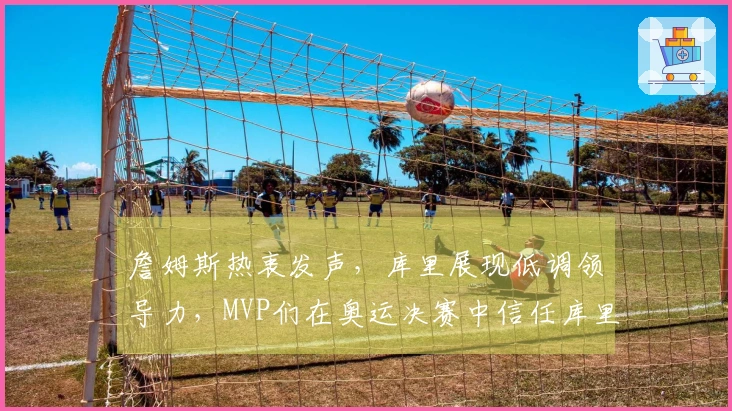 詹姆斯热衷发声，库里展现低调领导力，MVP们在奥运决赛中信任库里