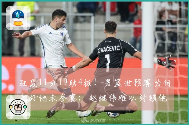 狂轰11分19助4板！男篮世预赛为何幸好他未参赛：赵继伟难以封锁他？