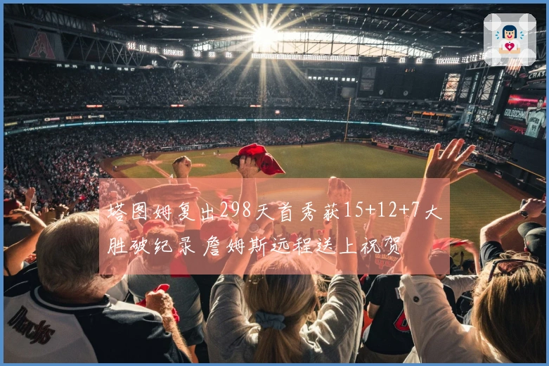 塔图姆复出298天首秀获15+12+7大胜破纪录 詹姆斯远程送上祝贺