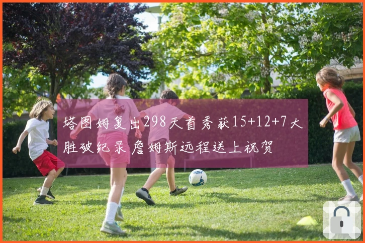 塔图姆复出298天首秀获15+12+7大胜破纪录 詹姆斯远程送上祝贺