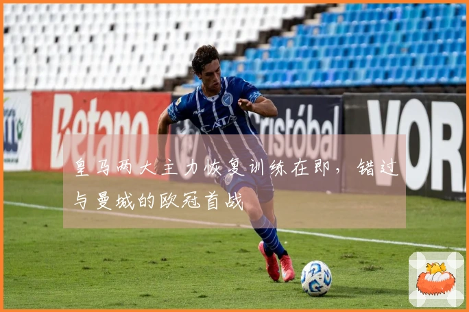 皇马两大主力恢复训练在即，错过与曼城的欧冠首战