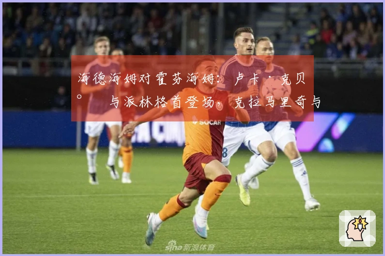 海德海姆对霍芬海姆：卢卡·克贝尔与派林格首登场，克拉马里奇与卡巴克参赛