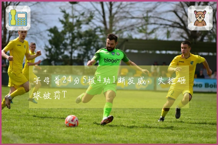 字母哥24分5板4助1断发威，失控砸球被罚T