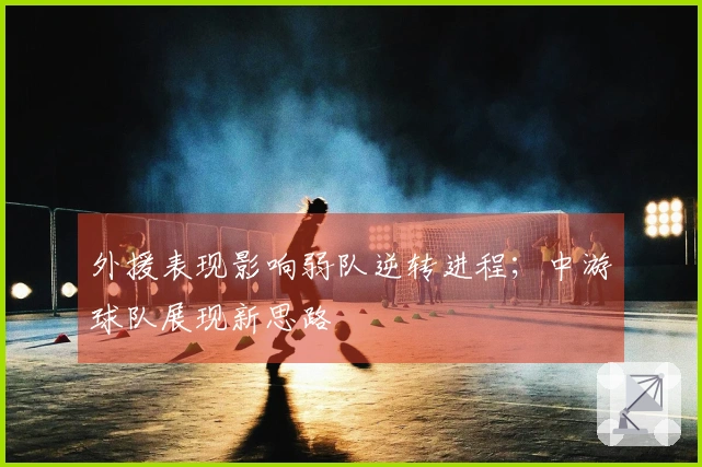 外援表现影响弱队逆转进程；中游球队展现新思路