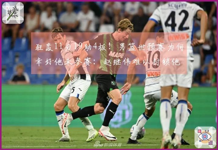狂轰11分19助4板！男篮世预赛为何幸好他未参赛：赵继伟难以封锁他？