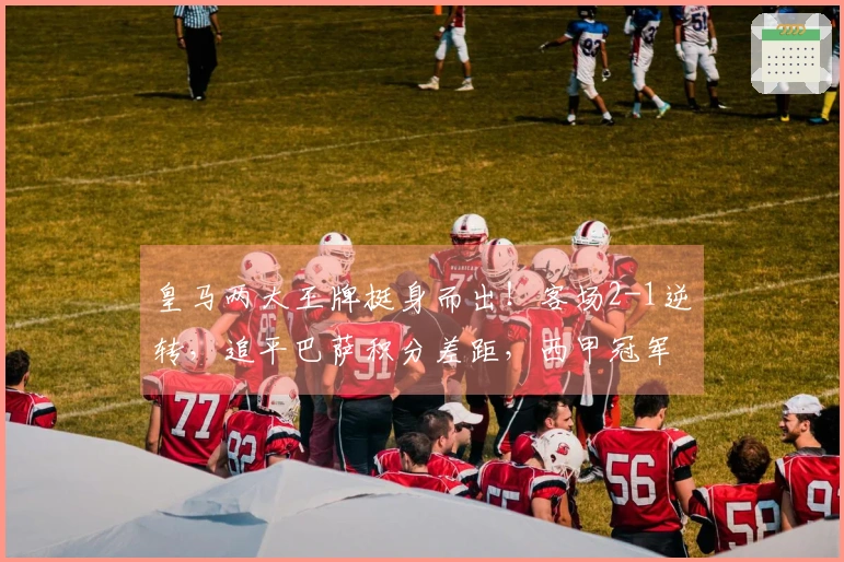 皇马两大王牌挺身而出！客场2-1逆转，追平巴萨积分差距，西甲冠军悬念再起