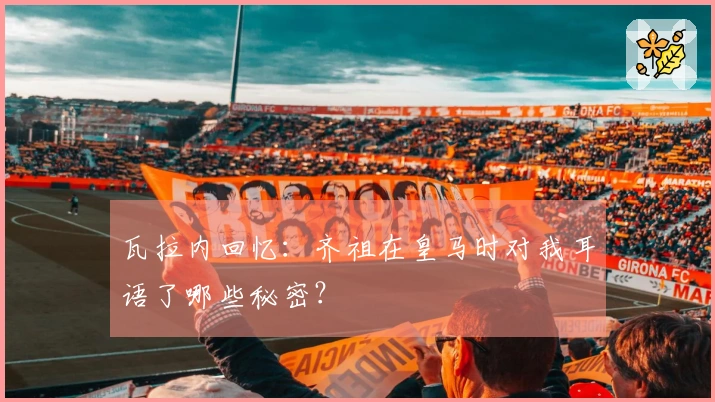 瓦拉内回忆：齐祖在皇马时对我耳语了哪些秘密？